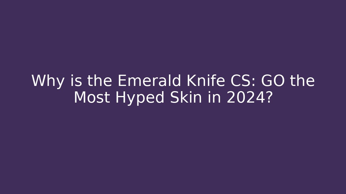 Why is the Emerald Knife CS: GO the Most Hyped Skin in 2024?