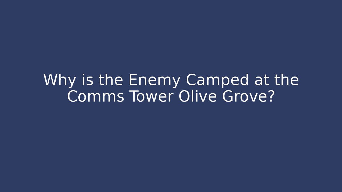 Why is the Enemy Camped at the Comms Tower Olive Grove?
