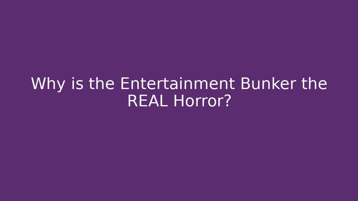 Why is the Entertainment Bunker the REAL Horror?