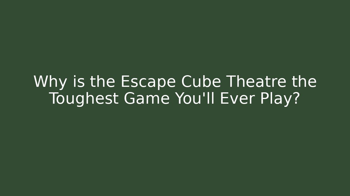 Why is the Escape Cube Theatre the Toughest Game You'll Ever Play?