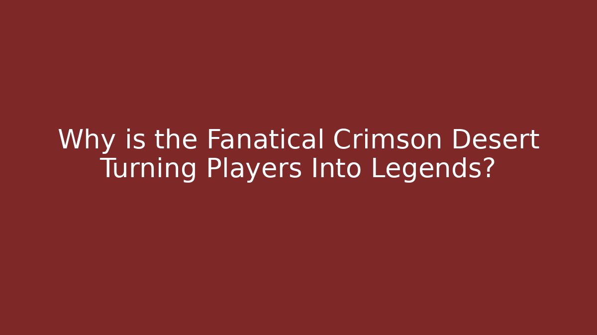 Why is the Fanatical Crimson Desert Turning Players Into Legends?