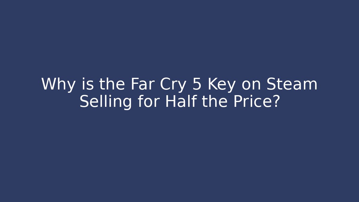 Why is the Far Cry 5 Key on Steam Selling for Half the Price?