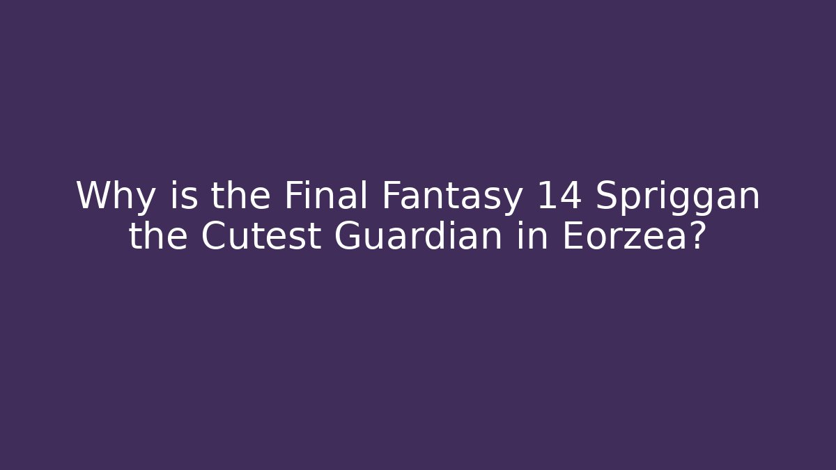 Why is the Final Fantasy 14 Spriggan the Cutest Guardian in Eorzea?