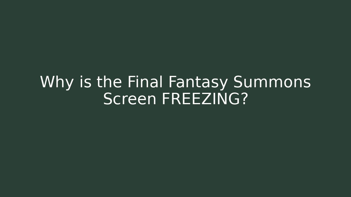Why is the Final Fantasy Summons Screen FREEZING?