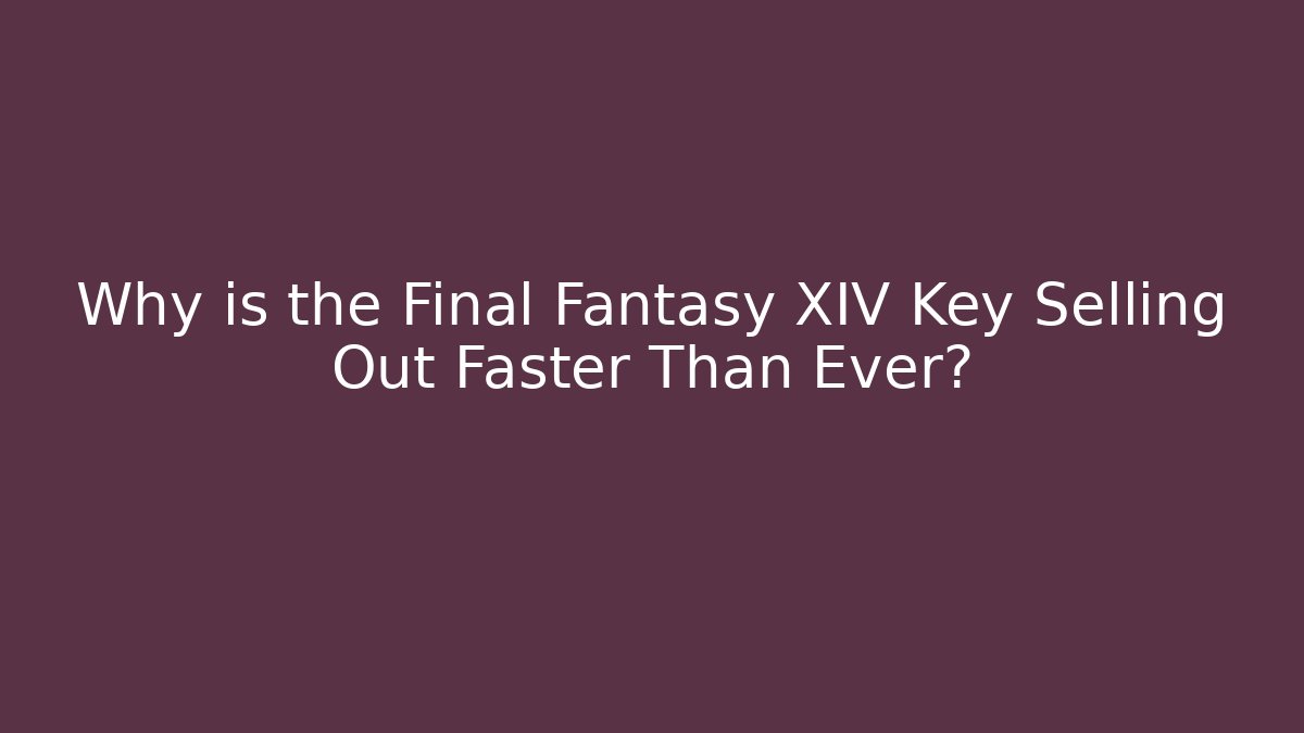 Why is the Final Fantasy XIV Key Selling Out Faster Than Ever?