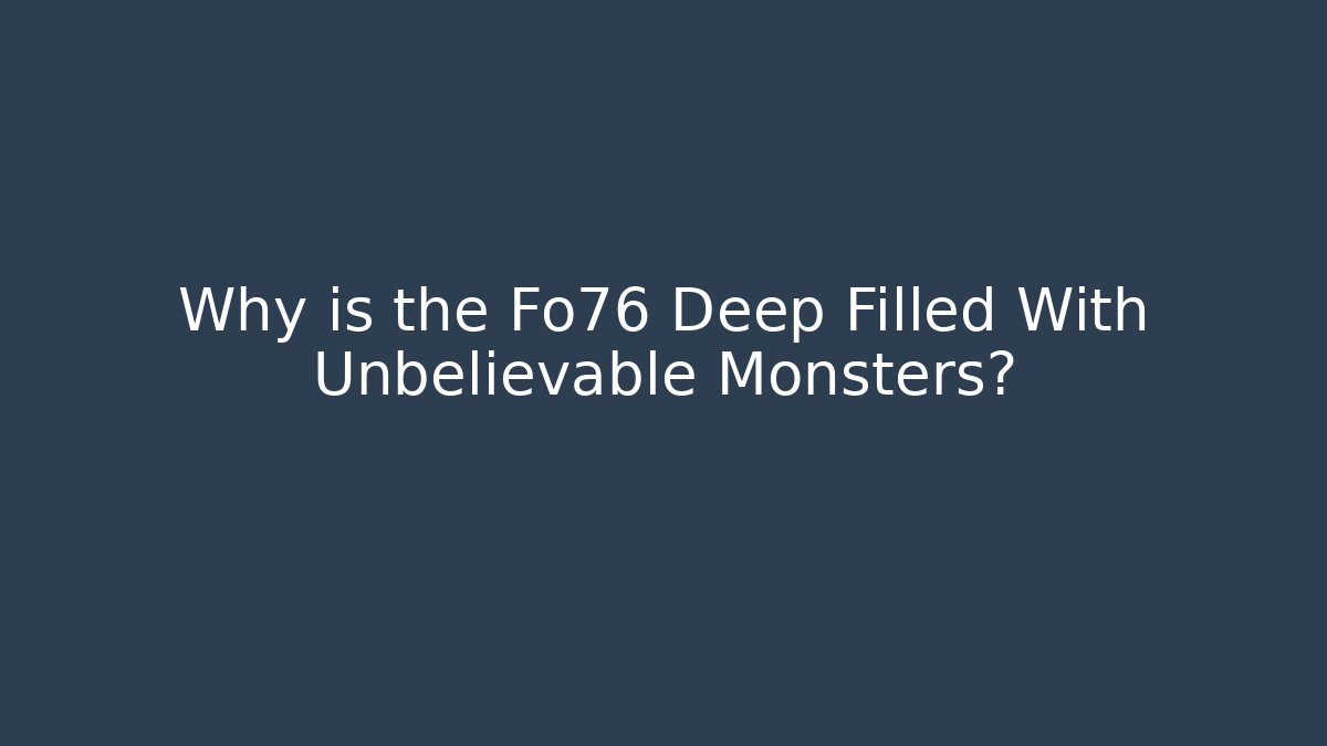 Why is the Fo76 Deep Filled With Unbelievable Monsters?