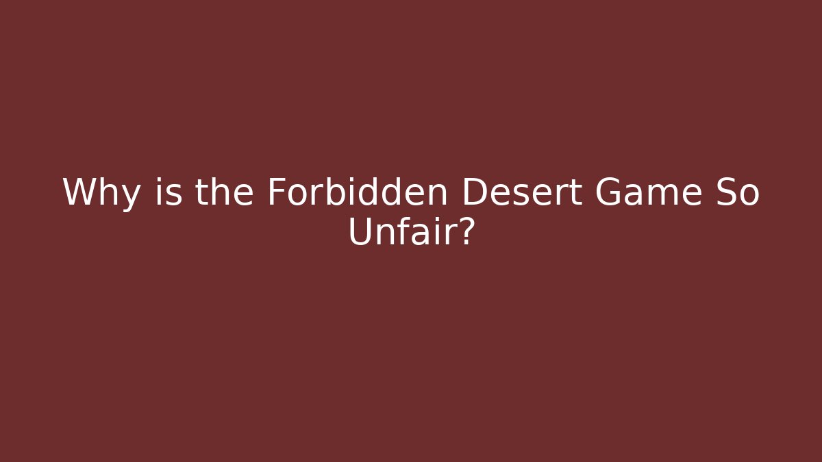 Why is the Forbidden Desert Game So Unfair?