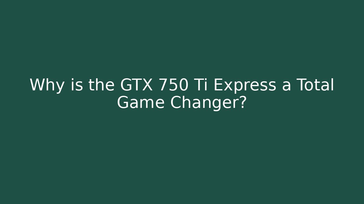 Why is the GTX 750 Ti Express a Total Game Changer?