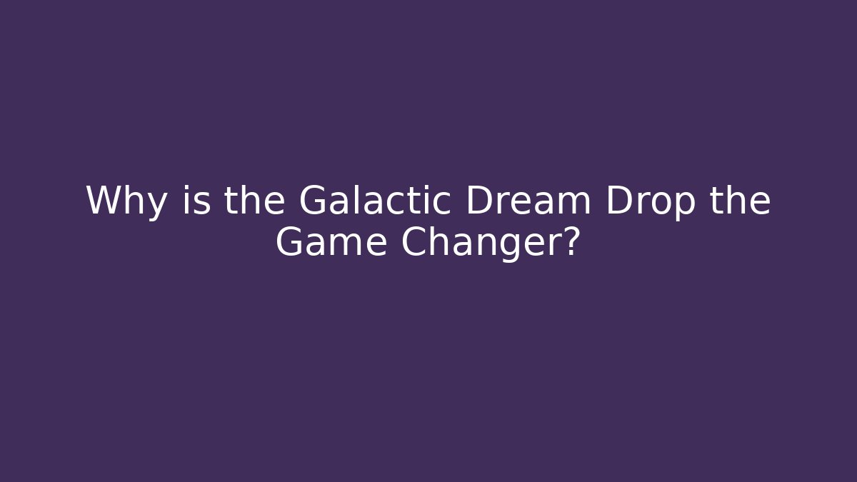 Why is the Galactic Dream Drop the Game Changer?