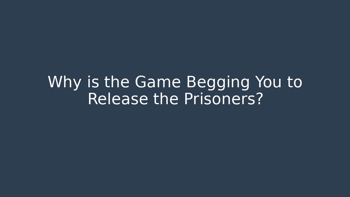 Why is the Game Begging You to Release the Prisoners?