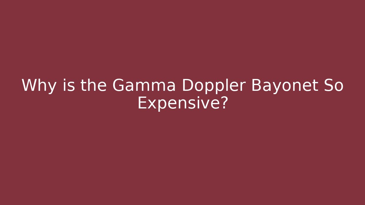 Why is the Gamma Doppler Bayonet So Expensive?