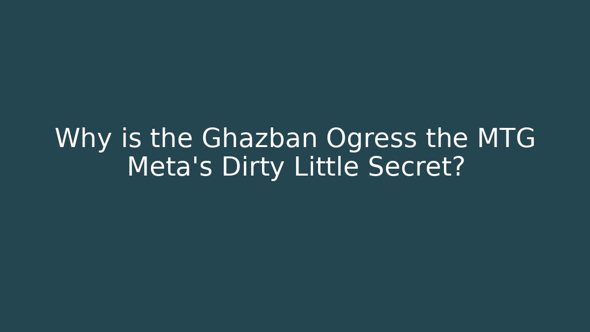 Why is the Ghazban Ogress the MTG Meta’s Dirty Little Secret?
