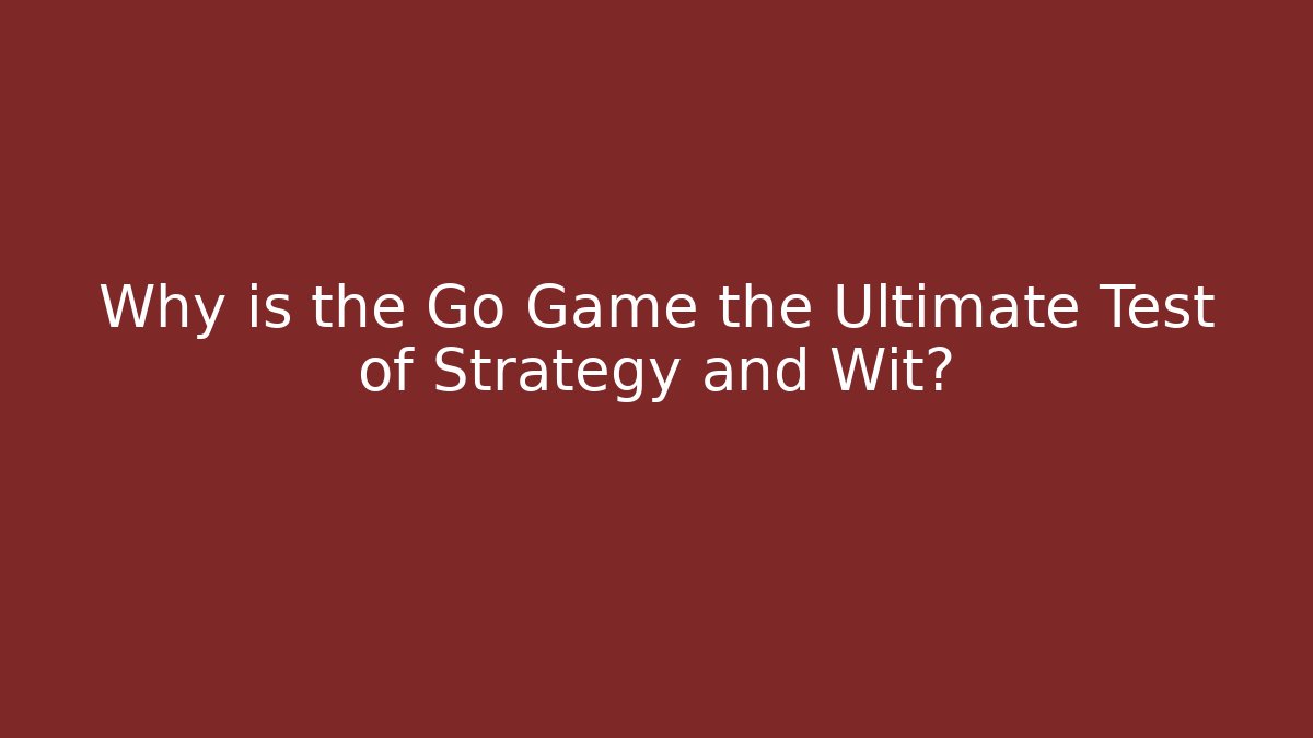 Why is the Go Game the Ultimate Test of Strategy and Wit?