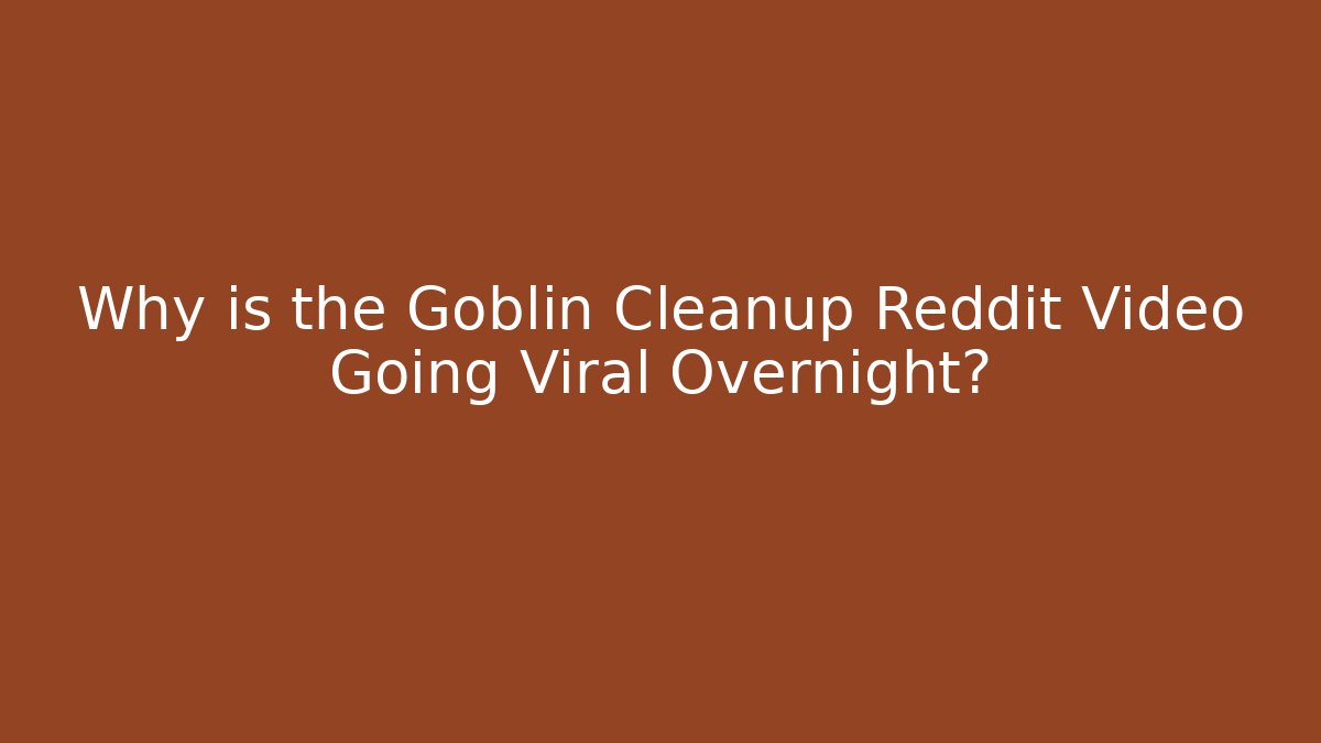 Why is the Goblin Cleanup Reddit Video Going Viral Overnight? - Critter Realm