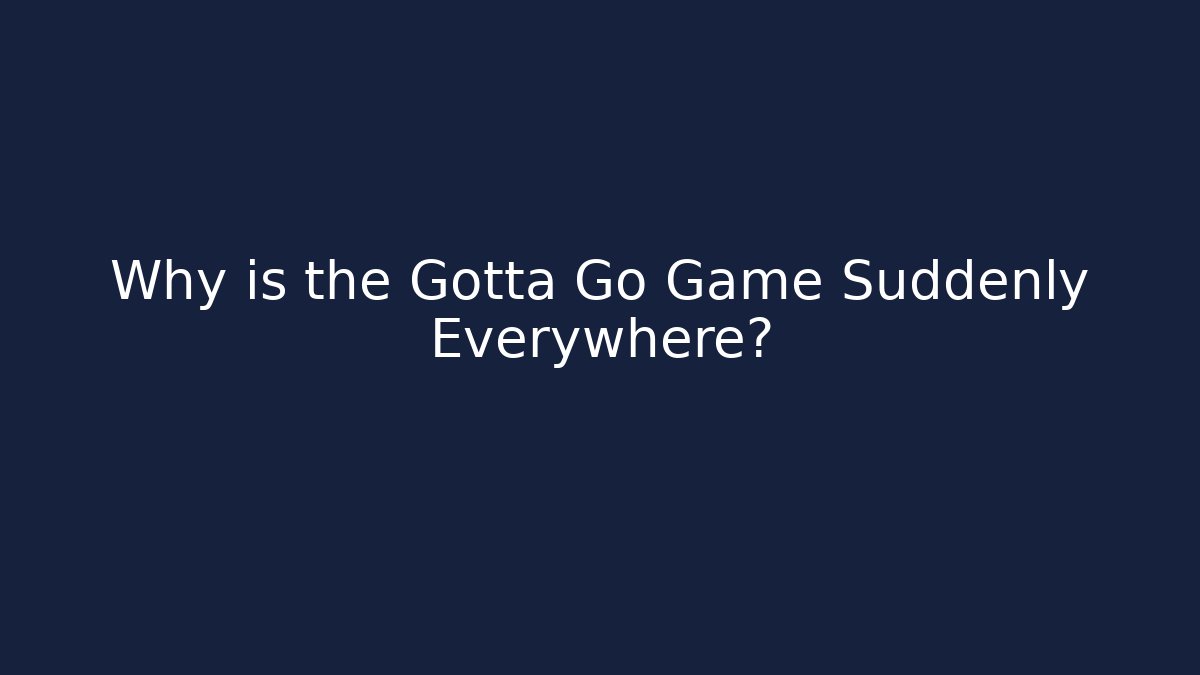 Why is the Gotta Go Game Suddenly Everywhere?
