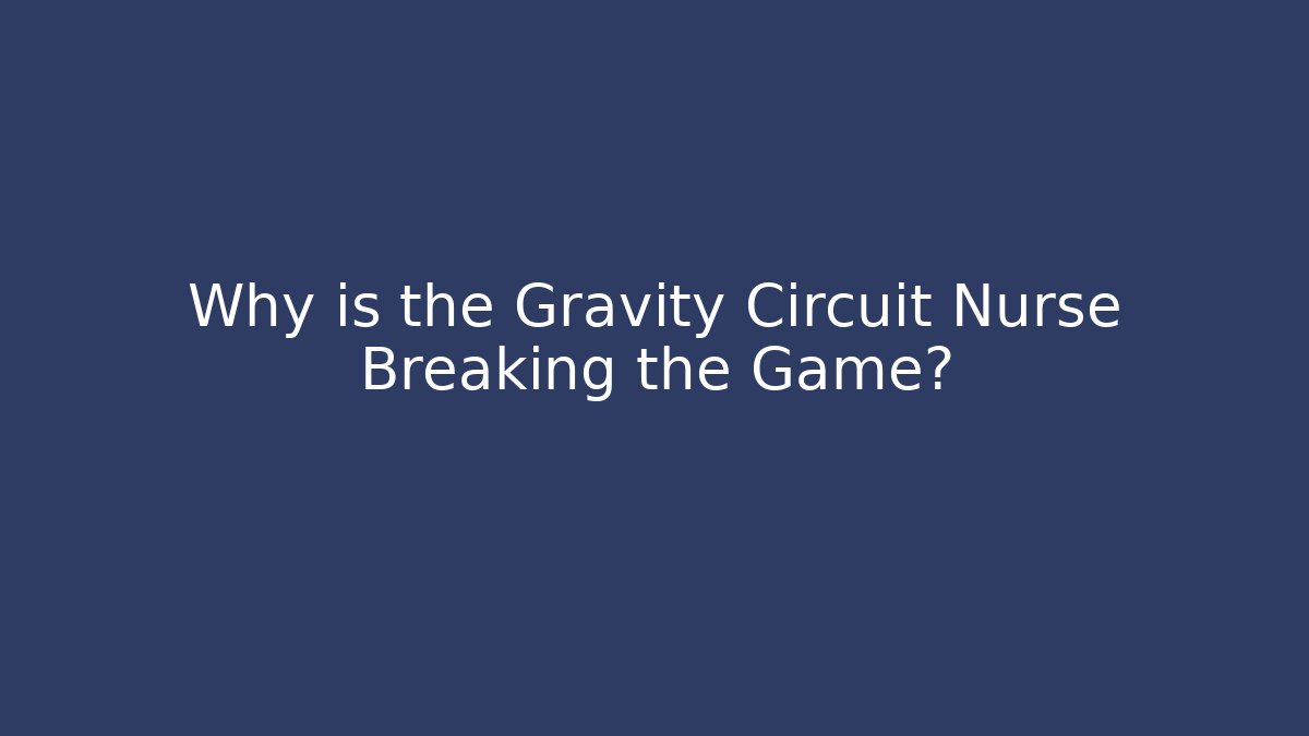 Why is the Gravity Circuit Nurse Breaking the Game?
