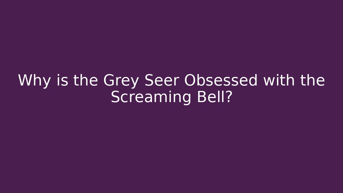 Why is the Grey Seer Obsessed with the Screaming Bell?