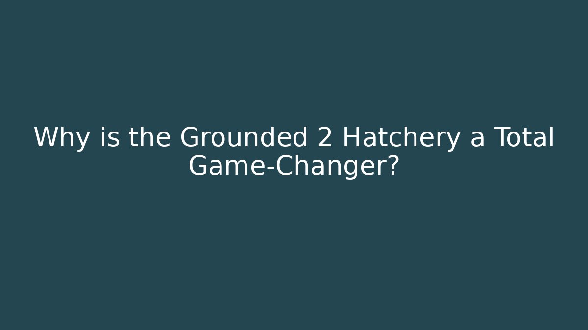 Why is the Grounded 2 Hatchery a Total Game-Changer?