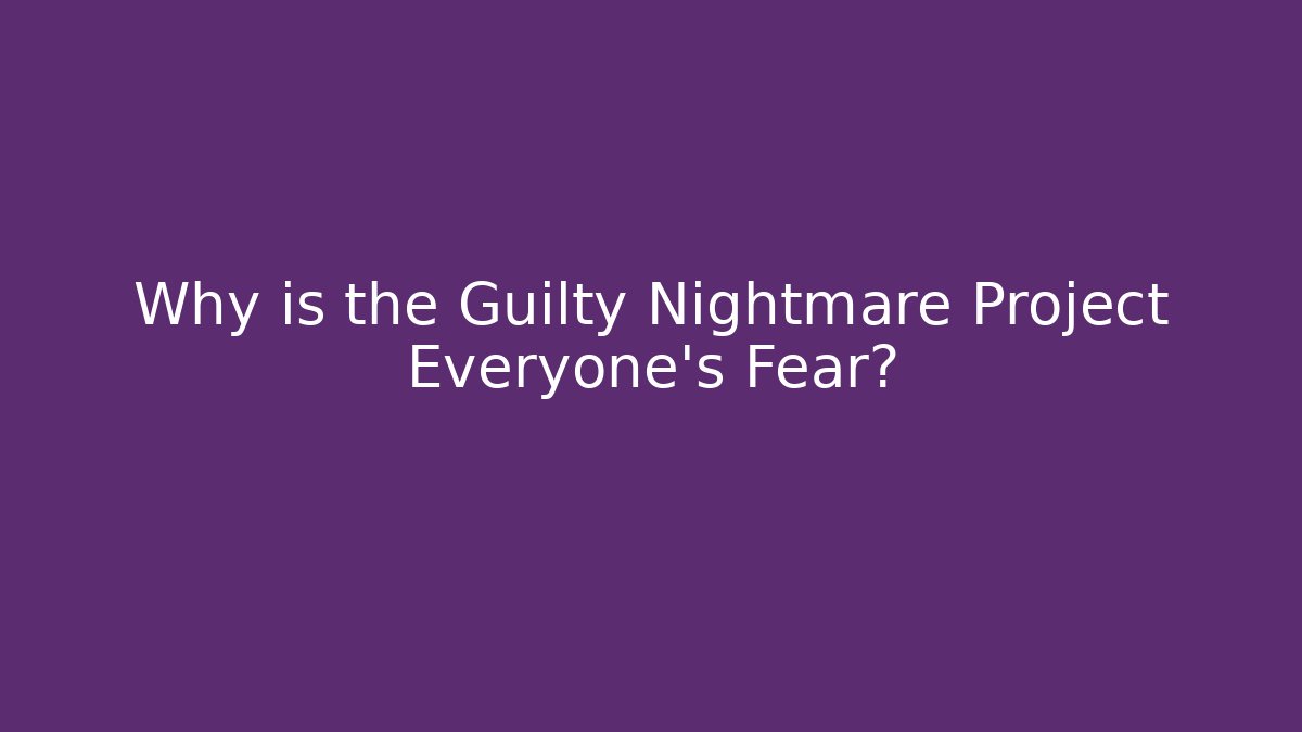 Why is the Guilty Nightmare Project Everyone's Fear?