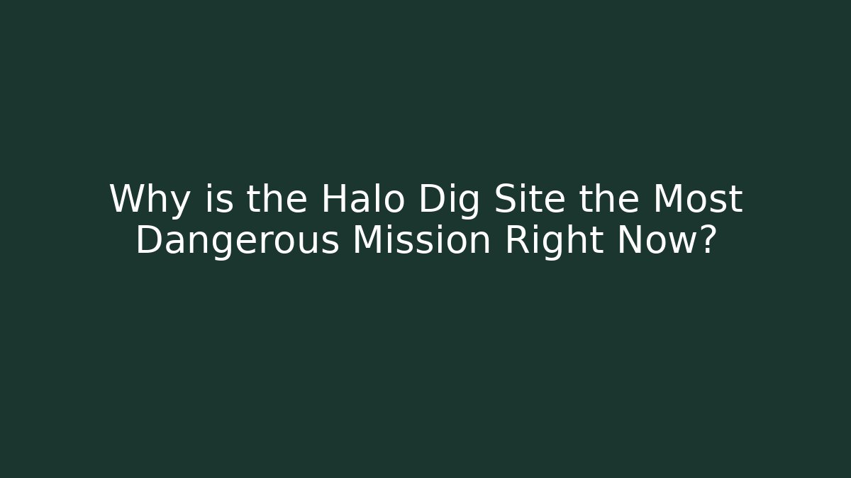 Why is the Halo Dig Site the Most Dangerous Mission Right Now?