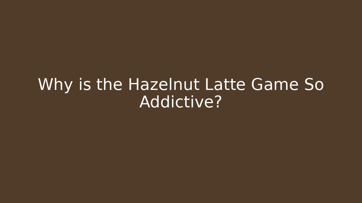 Why is the Hazelnut Latte Game So Addictive?