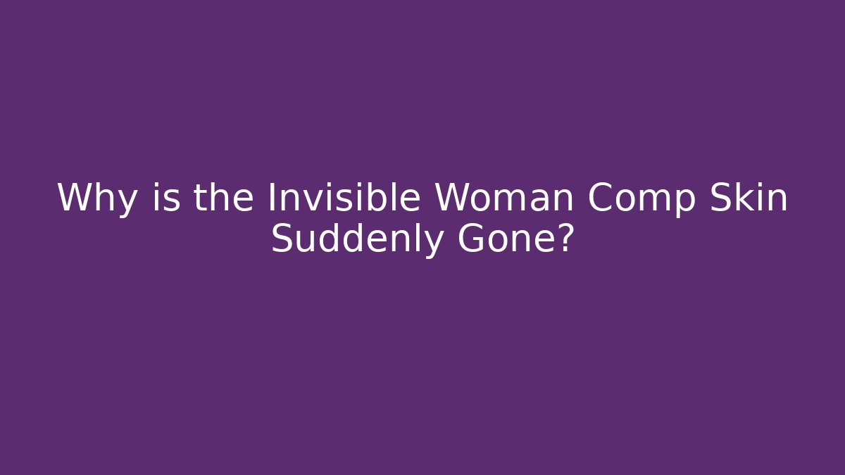 Why is the Invisible Woman Comp Skin Suddenly Gone?