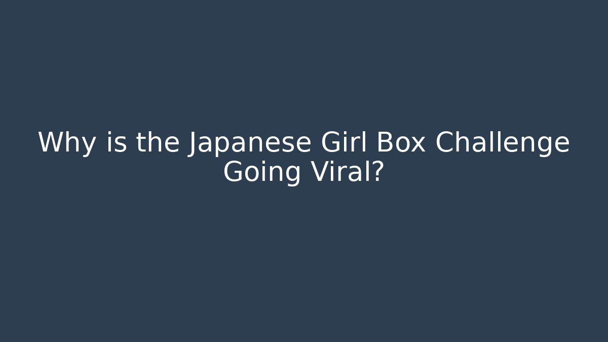 Why is the Japanese Girl Box Challenge Going Viral?