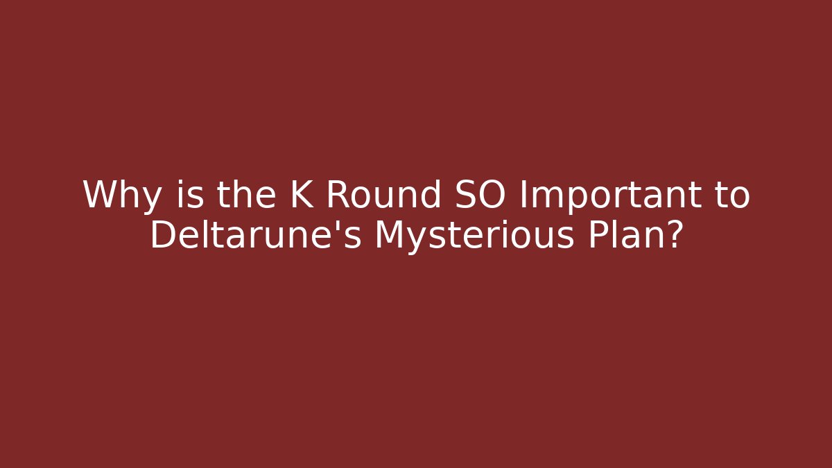Why is the K Round SO Important to Deltarune's Mysterious Plan?