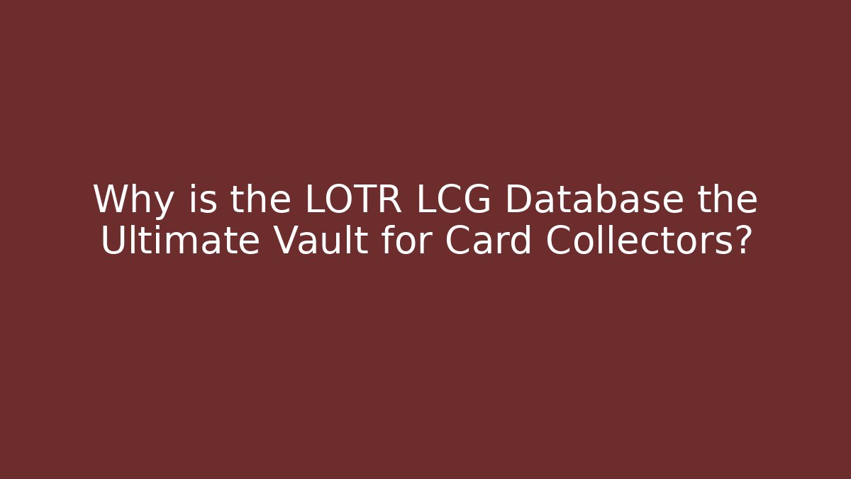 Why is the LOTR LCG Database the Ultimate Vault for Card Collectors? - Critter Realm