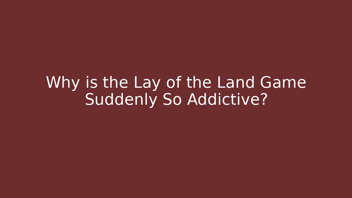 Why is the Lay of the Land Game Suddenly So Addictive?