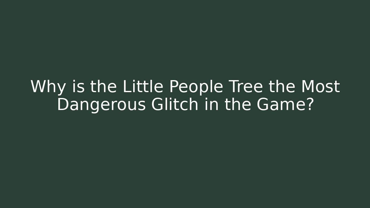 Why is the Little People Tree the Most Dangerous Glitch in the Game?
