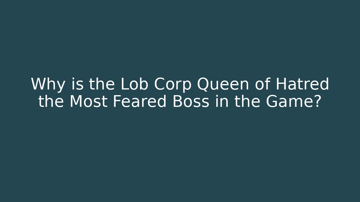 Why is the Lob Corp Queen of Hatred the Most Feared Boss in the Game?