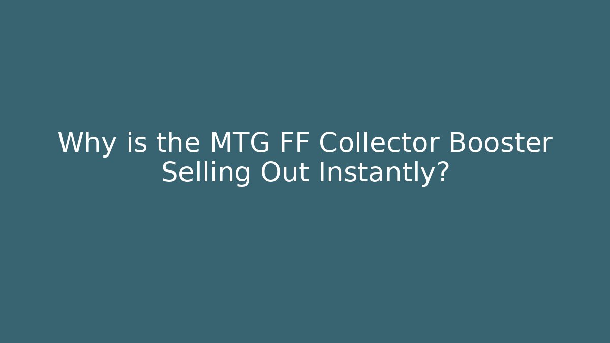 Why is the MTG FF Collector Booster Selling Out Instantly?