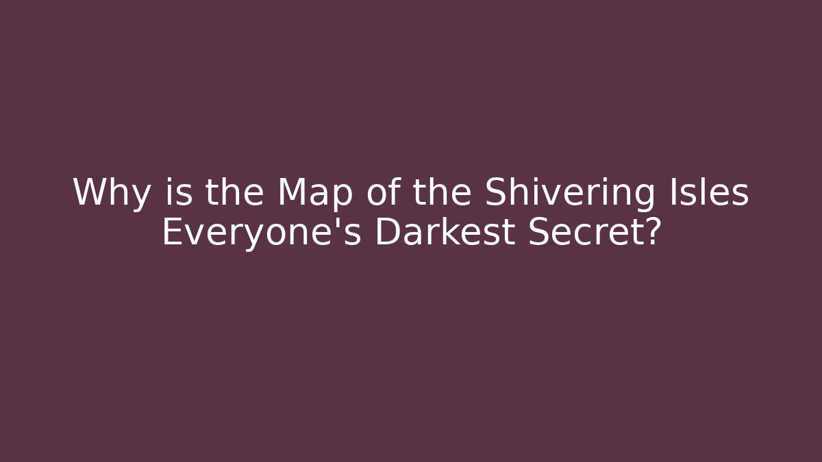 Why is the Map of the Shivering Isles Everyone's Darkest Secret?