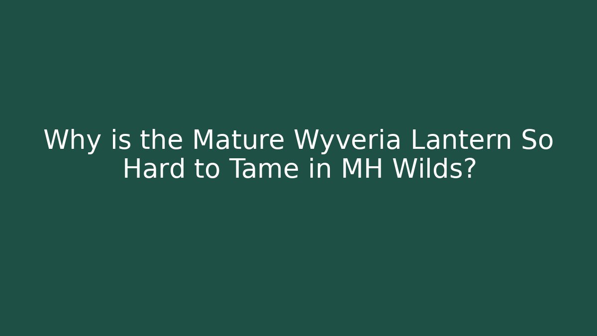 Why is the Mature Wyveria Lantern So Hard to Tame in MH Wilds?