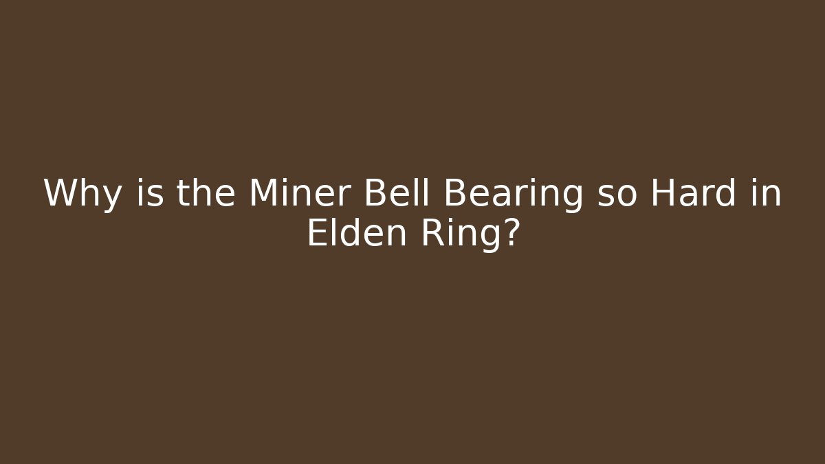Why is the Miner Bell Bearing so Hard in Elden Ring?
