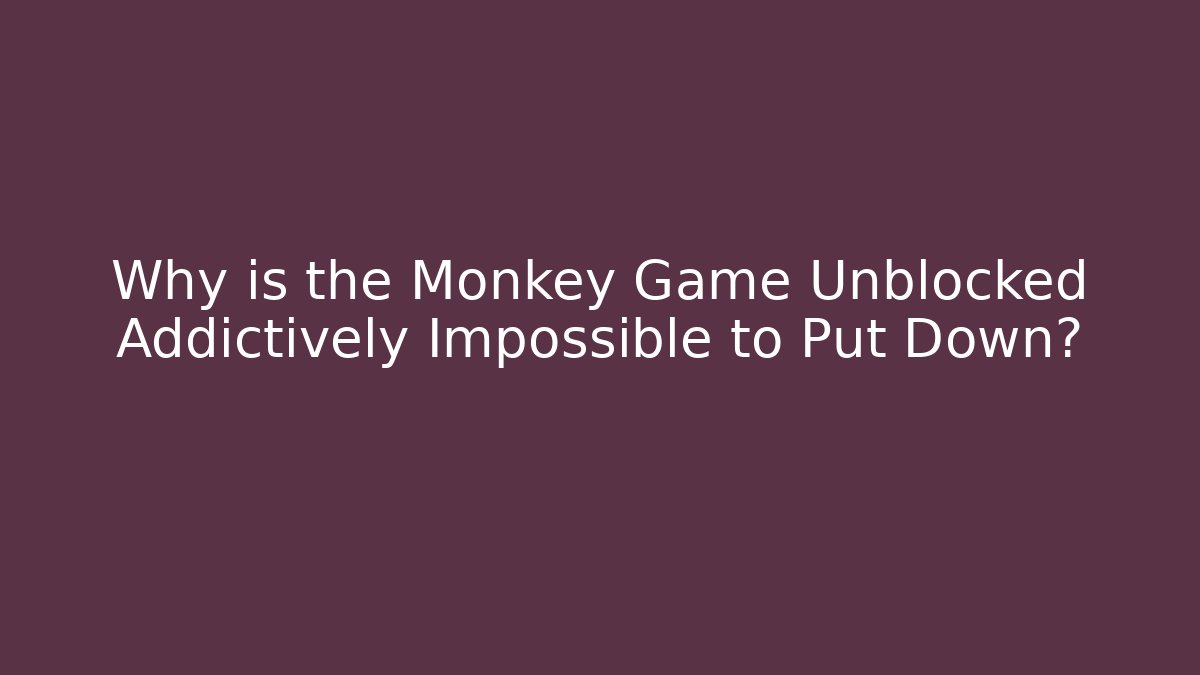 Why is the Monkey Game Unblocked Addictively Impossible to Put Down?