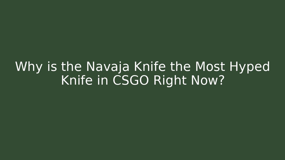 Why is the Navaja Knife the Most Hyped Knife in CSGO Right Now?