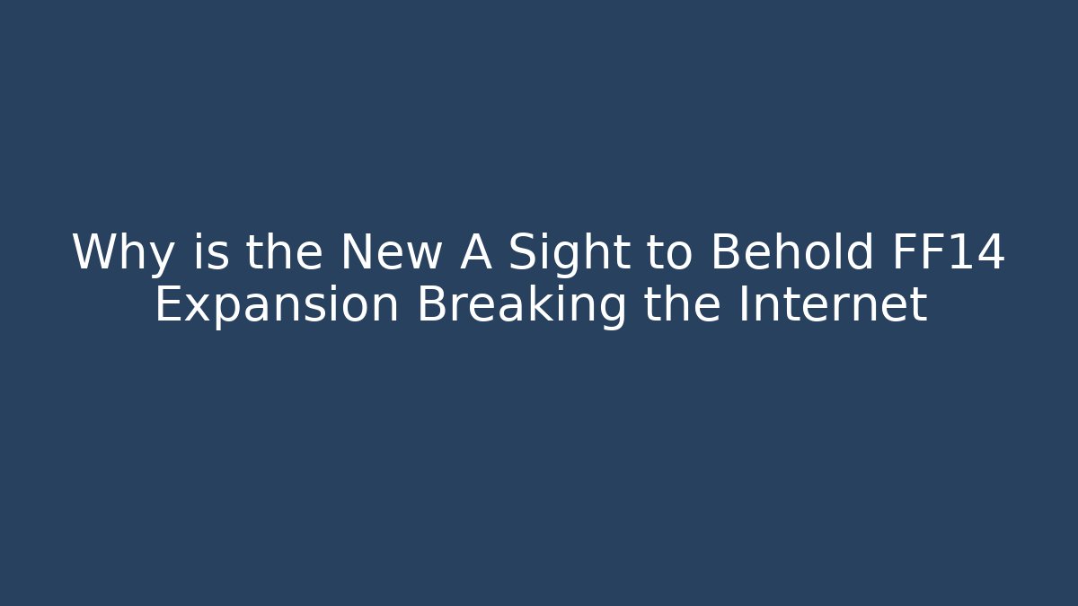 Why is the New A Sight to Behold FF14 Expansion Breaking the Internet