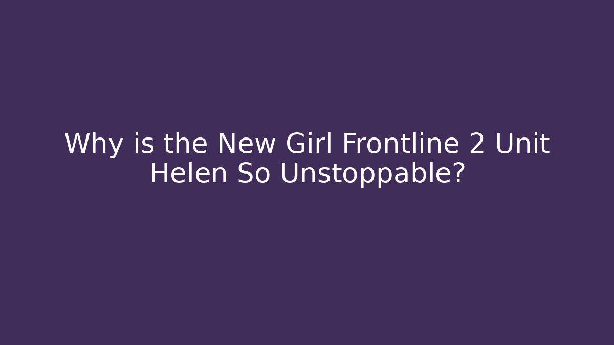 Why is the New Girl Frontline 2 Unit Helen So Unstoppable?