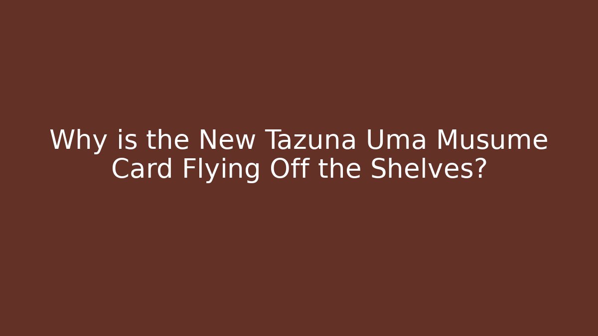 Why is the New Tazuna Uma Musume Card Flying Off the Shelves?