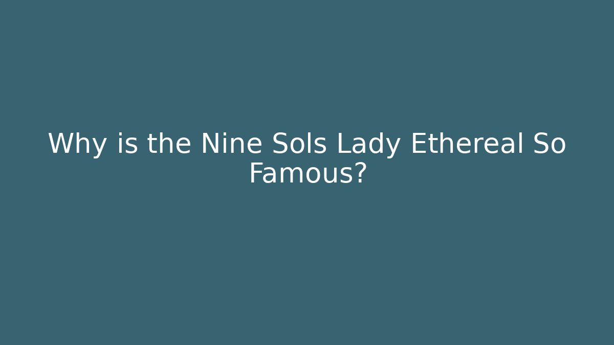 Why is the Nine Sols Lady Ethereal So Famous?