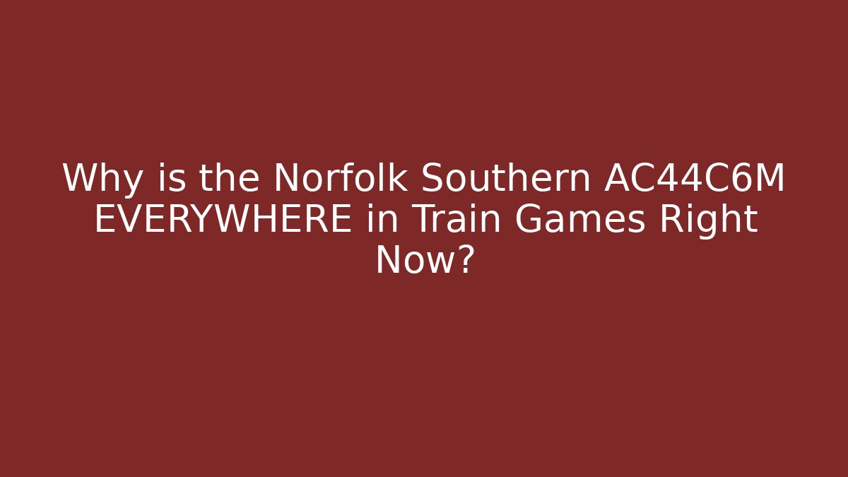 Why is the Norfolk Southern AC44C6M EVERYWHERE in Train Games Right Now?