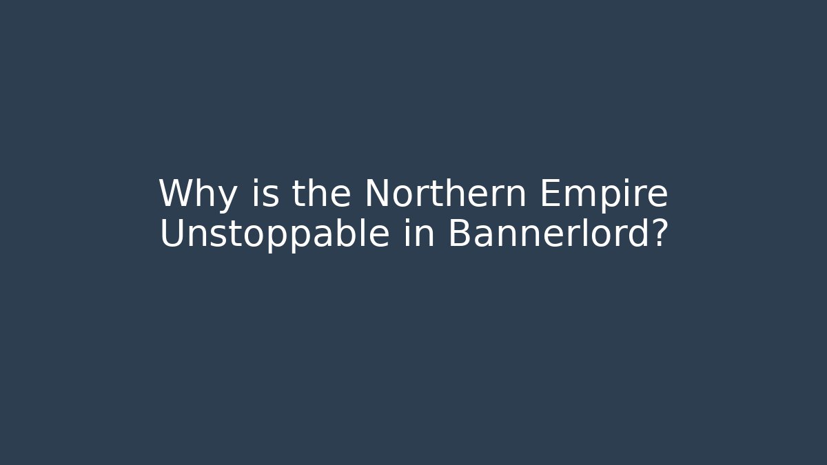 Why is the Northern Empire Unstoppable in Bannerlord?