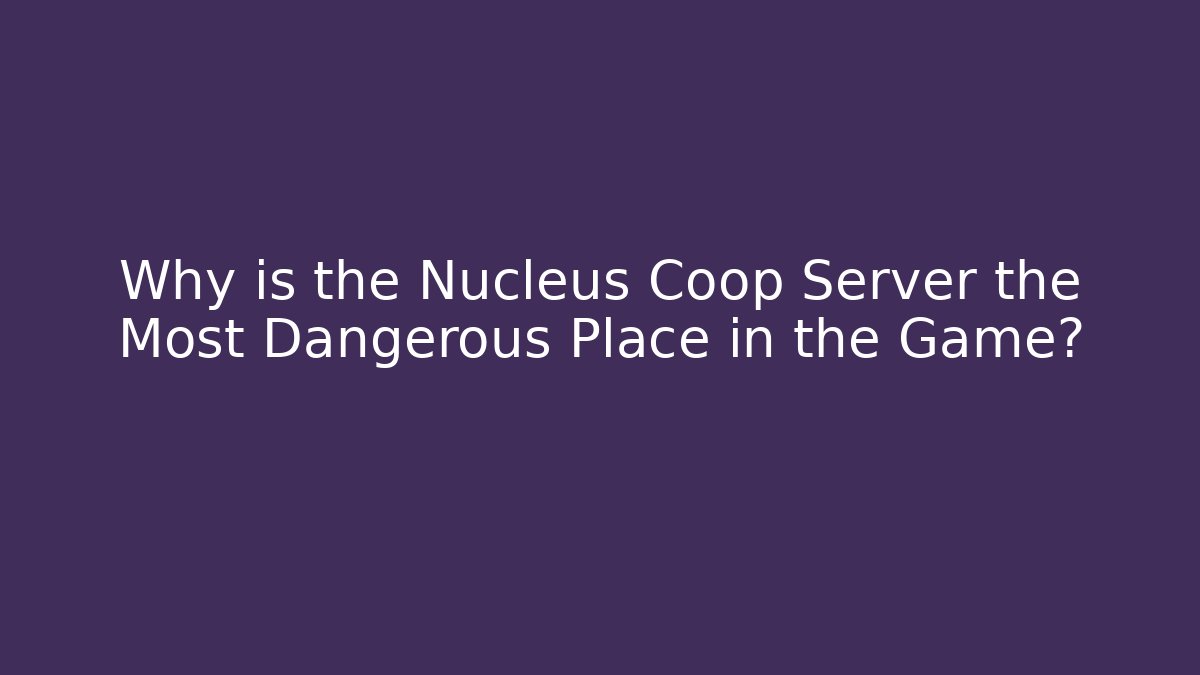 Why is the Nucleus Coop Server the Most Dangerous Place in the Game?