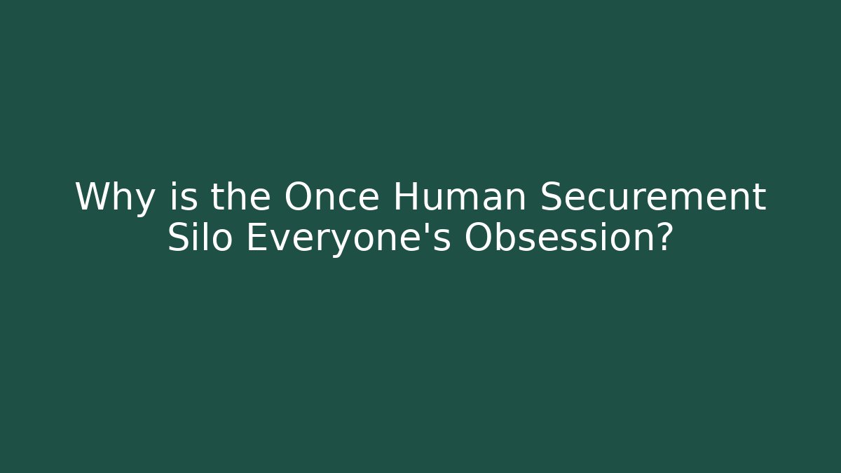 Why is the Once Human Securement Silo Everyone's Obsession? - Critter Realm