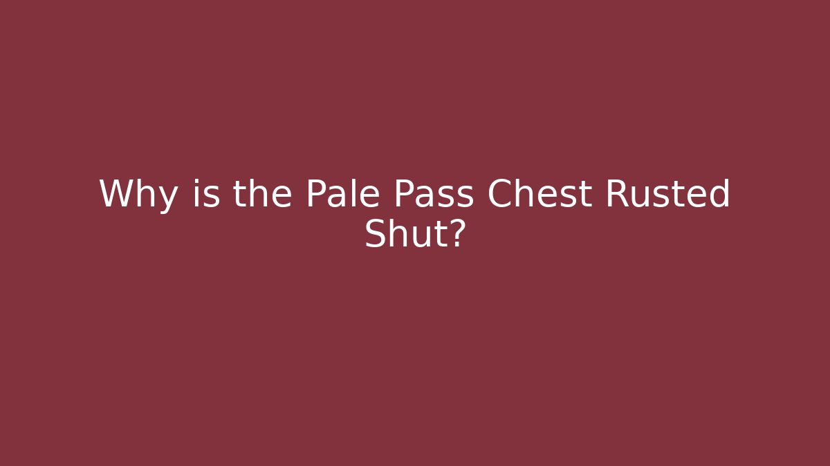 Why is the Pale Pass Chest Rusted Shut?