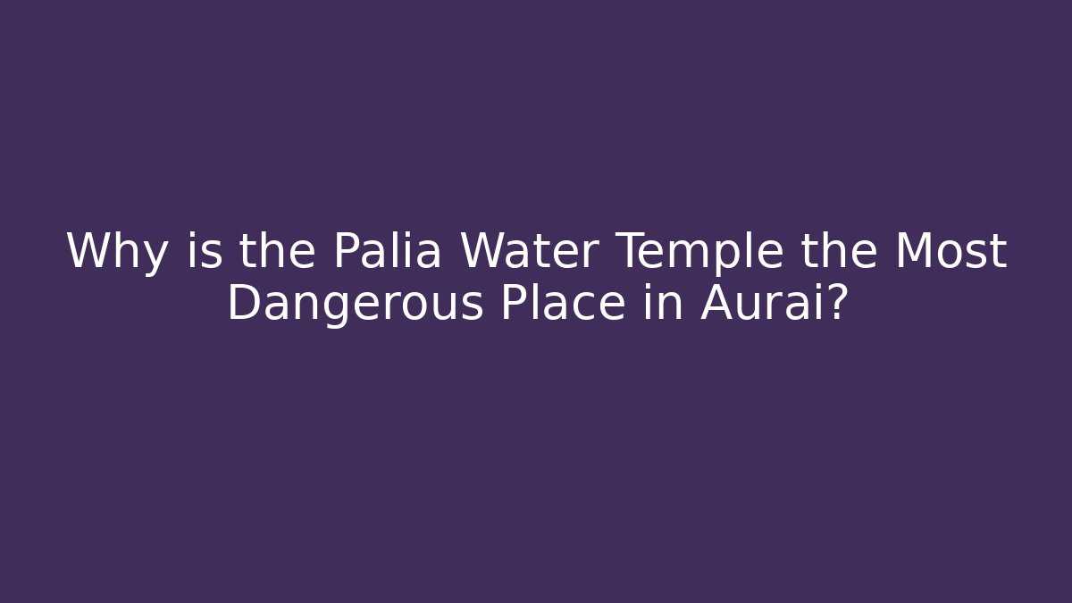 Why is the Palia Water Temple the Most Dangerous Place in Aurai?