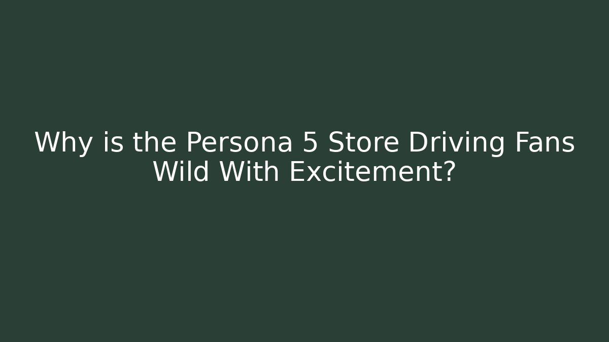 Why is the Persona 5 Store Driving Fans Wild With Excitement?