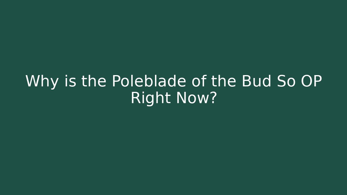 Why is the Poleblade of the Bud So OP Right Now?